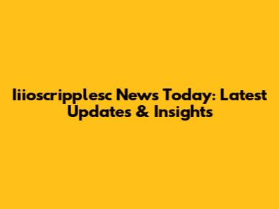 Iiioscripplesc News Today: Latest Updates & Insights