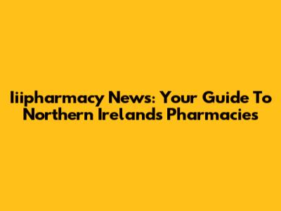 Iiipharmacy News: Your Guide To Northern Ireland's Pharmacies