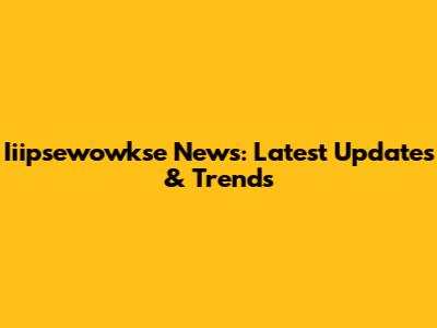 Iiipsewowkse News: Latest Updates & Trends