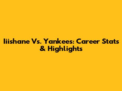 Iiishane Vs. Yankees: Career Stats & Highlights