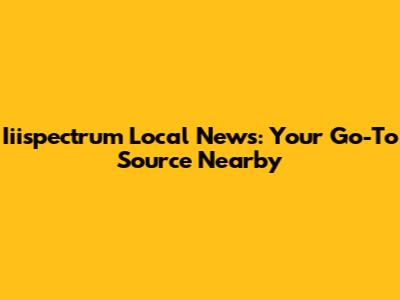 Iiispectrum Local News: Your Go-To Source Nearby