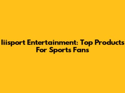 Iiisport Entertainment: Top Products For Sports Fans