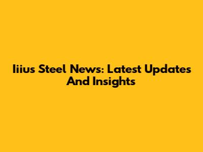 Iiius Steel News: Latest Updates And Insights