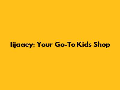 Iijaaey: Your Go-To Kids Shop