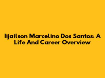 Iijailson Marcelino Dos Santos: A Life And Career Overview