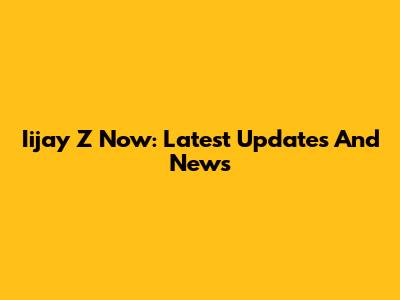 Iijay Z Now: Latest Updates And News