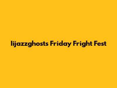 Iijazzghost's Friday Fright Fest