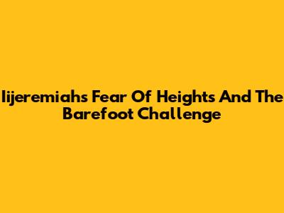 Iijeremiah's Fear Of Heights And The Barefoot Challenge