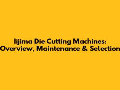 Iijima Die Cutting Machines: Overview, Maintenance & Selection