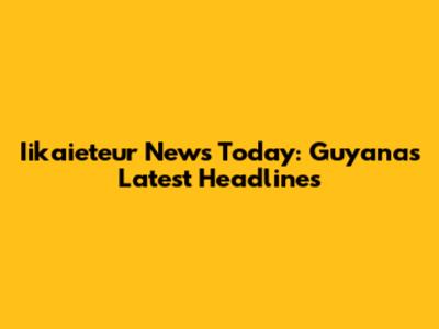 Iikaieteur News Today: Guyana's Latest Headlines