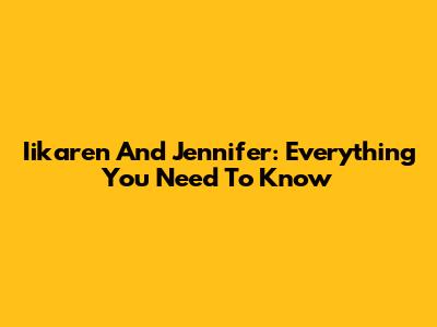 Iikaren And Jennifer: Everything You Need To Know