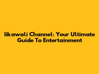 Iikawali Channel: Your Ultimate Guide To Entertainment