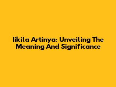 Iikila Artinya: Unveiling The Meaning And Significance