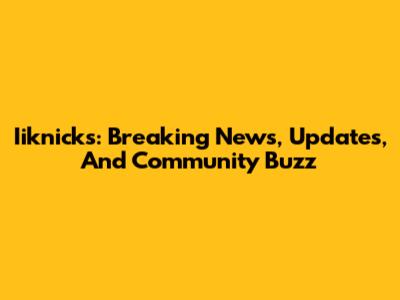 Iiknicks: Breaking News, Updates, And Community Buzz