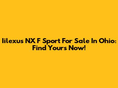 Iilexus NX F Sport For Sale In Ohio: Find Yours Now!