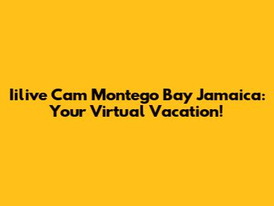 Iilive Cam Montego Bay Jamaica: Your Virtual Vacation!