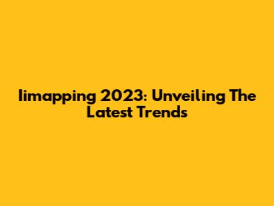 Iimapping 2023: Unveiling The Latest Trends
