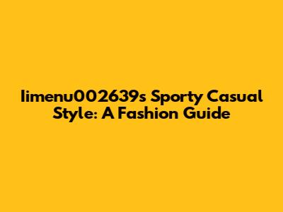 Iimenu002639's Sporty Casual Style: A Fashion Guide