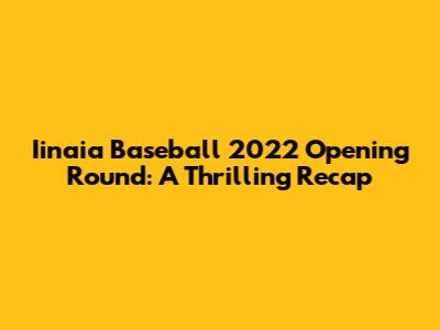 Iinaia Baseball 2022 Opening Round: A Thrilling Recap
