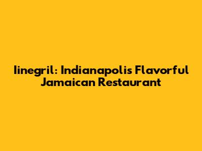 Iinegril: Indianapolis' Flavorful Jamaican Restaurant