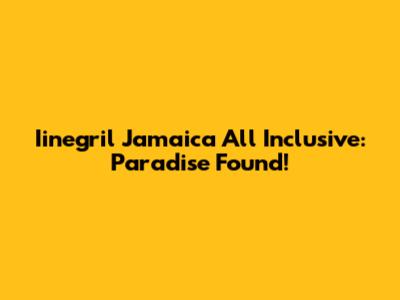 Iinegril Jamaica All Inclusive: Paradise Found!