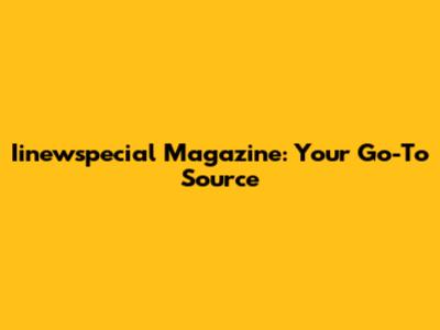 Iinewspecial Magazine: Your Go-To Source