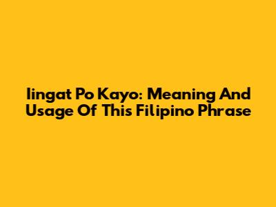 Iingat Po Kayo: Meaning And Usage Of This Filipino Phrase