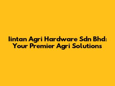 Iintan Agri Hardware Sdn Bhd: Your Premier Agri Solutions