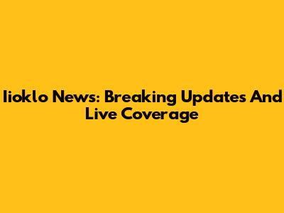 Iioklo News: Breaking Updates And Live Coverage