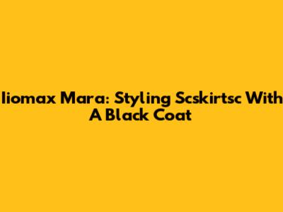 Iiomax Mara: Styling Scskirtsc With A Black Coat