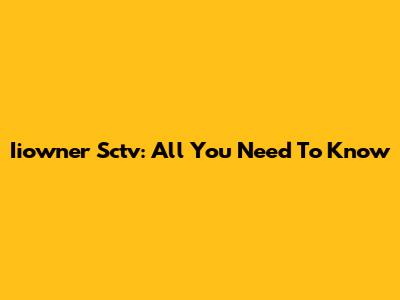 Iiowner Sctv: All You Need To Know