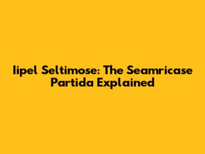 Iipel Seltimose: The Seamricase Partida Explained