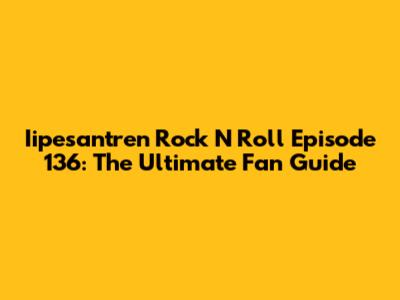 Iipesantren Rock N Roll Episode 136: The Ultimate Fan Guide