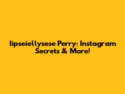 Iipseiellysese Perry: Instagram Secrets & More!