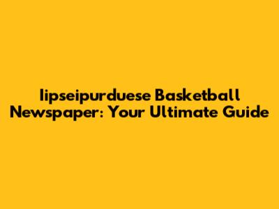 Iipseipurduese Basketball Newspaper: Your Ultimate Guide