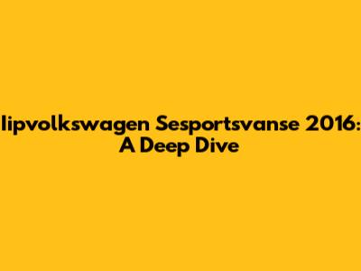 Iipvolkswagen Sesportsvanse 2016: A Deep Dive