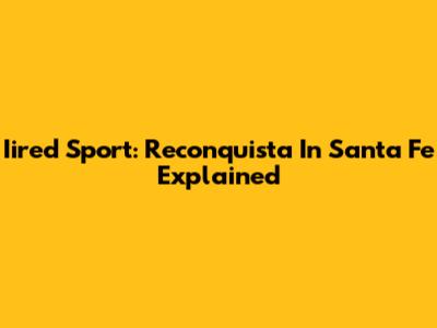 Iired Sport: Reconquista In Santa Fe Explained