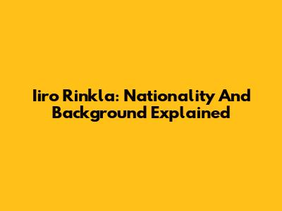 Iiro Rinkla: Nationality And Background Explained