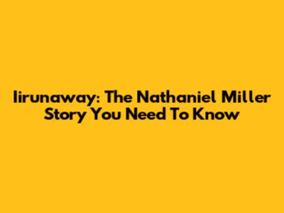 Iirunaway: The Nathaniel Miller Story You Need To Know