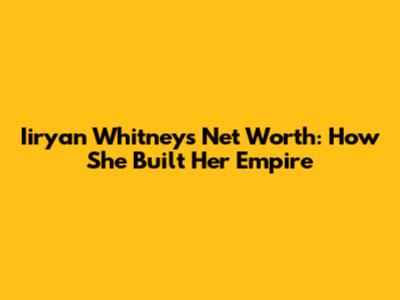 Iiryan Whitney's Net Worth: How She Built Her Empire