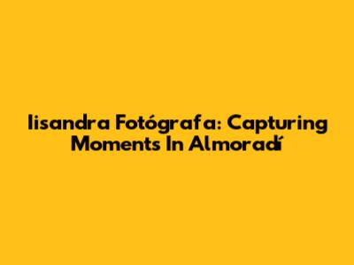 Iisandra Fotógrafa: Capturing Moments In Almoradí