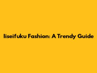 Iiseifuku Fashion: A Trendy Guide