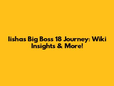 Iisha's Big Boss 18 Journey: Wiki Insights & More!