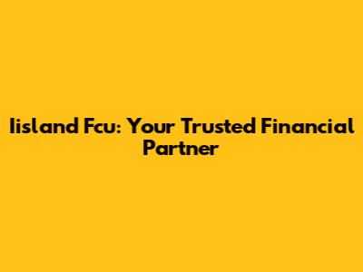 Iisland Fcu: Your Trusted Financial Partner