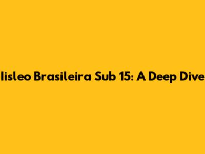 Iisleo Brasileira Sub 15: A Deep Dive