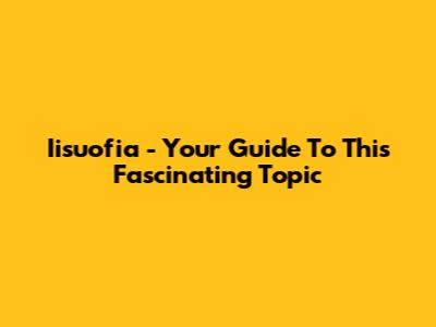 Iisuofia - Your Guide To This Fascinating Topic