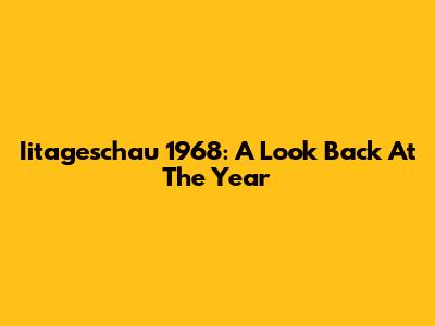 Iitageschau 1968: A Look Back At The Year