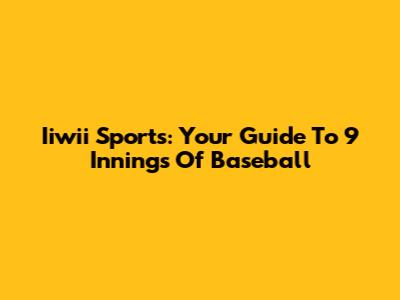 Iiwii Sports: Your Guide To 9 Innings Of Baseball