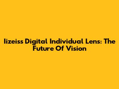 Iizeiss Digital Individual Lens: The Future Of Vision