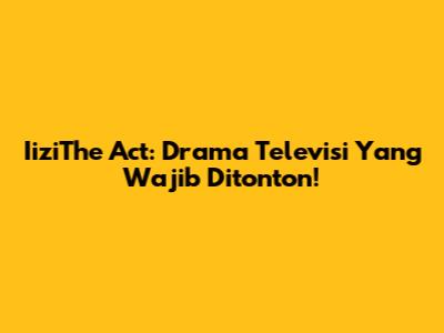 IiziThe Act: Drama Televisi Yang Wajib Ditonton!